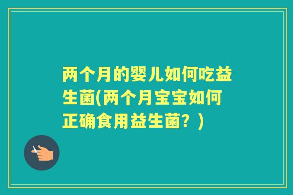两个月的婴儿如何吃益生菌(两个月宝宝如何正确食用益生菌?) 两个月的婴儿如何吃益生菌(两个月宝宝如何正确食用益生菌?)
