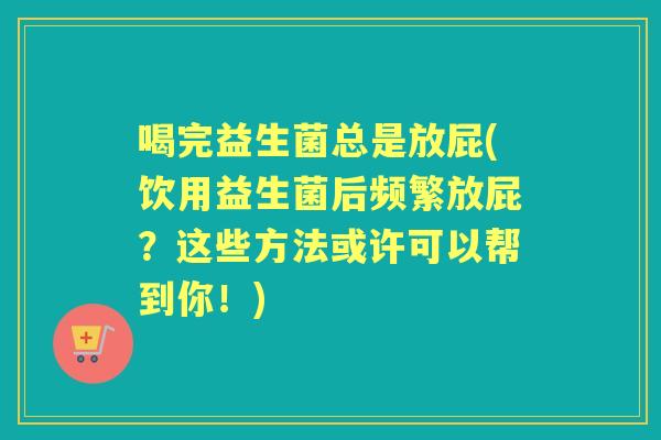 喝完益生菌总是放屁(饮用益生菌后频繁放屁?这些方法或许可以帮到你!) 喝完益生菌总是放屁(饮用益生菌后频繁放屁?这些方法或许可以帮到你!)