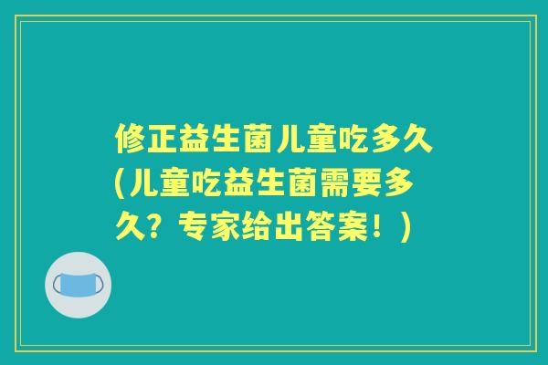 修正益生菌儿童吃多久(儿童吃益生菌需要多久?专家给出答案!) 修正益生菌儿童吃多久(儿童吃益生菌需要多久?专家给出答案!)