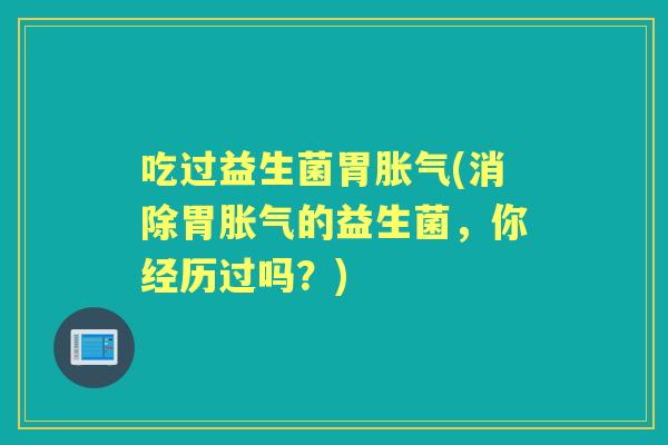 吃过益生菌胃(消除胃的益生菌,你经历过吗?) 吃过益生菌胃(消除胃的益生菌,你经历过吗?)
