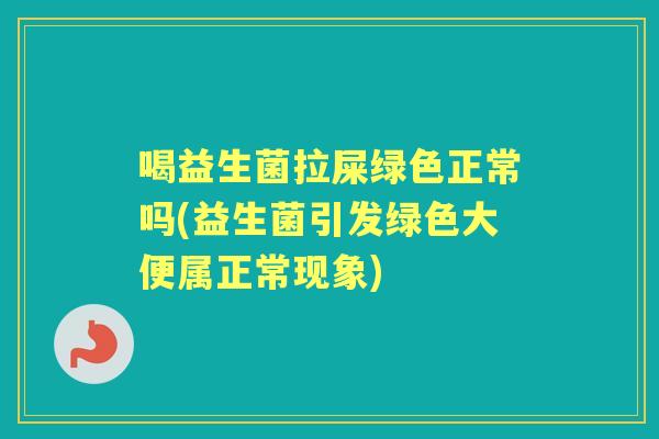喝益生菌拉屎绿色正常吗(益生菌引发绿色大便属正常现象) 喝益生菌拉屎绿色正常吗(益生菌引发绿色大便属正常现象)