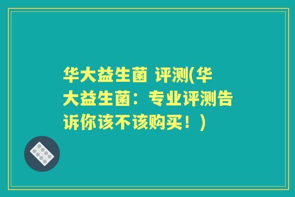 华大益生菌 评测(华大益生菌:专业评测告诉你该不该购买!) 华大益生菌 评测(华大益生菌:专业评测告诉你该不该购买!)