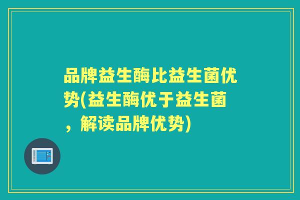 品牌益生酶比益生菌优势(益生酶优于益生菌，解读品牌优势)