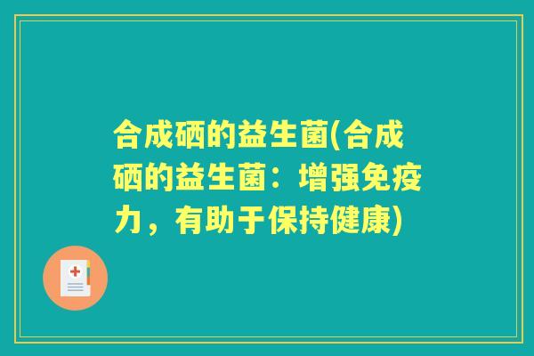 合成硒的益生菌(合成硒的益生菌:增强力,有助于保持健康) 合成硒的益生菌(合成硒的益生菌:增强力,有助于保持健康)