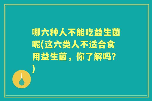 哪六种人不能吃益生菌呢(这六类人不适合食用益生菌，你了解吗？)
