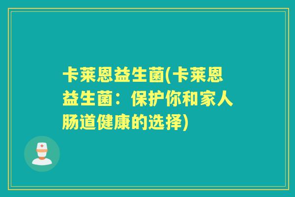 卡莱恩益生菌(卡莱恩益生菌:保护你和家人肠道健康的选择) 卡莱恩益生菌(卡莱恩益生菌:保护你和家人肠道健康的选择)