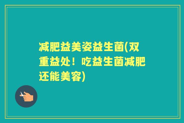 益美姿益生菌(双重益处!吃益生菌还能美容) 益美姿益生菌(双重益处!吃益生菌还能美容)