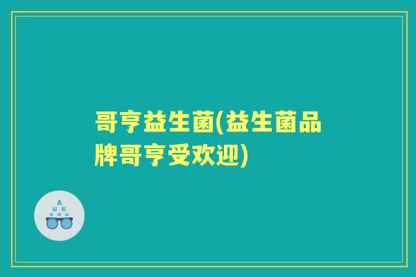 哥亨益生菌(益生菌品牌哥亨受欢迎)
