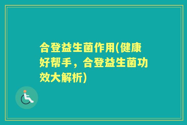 合登益生菌作用(健康好帮手,合登益生菌功效大解析) 合登益生菌作用(健康好帮手,合登益生菌功效大解析)