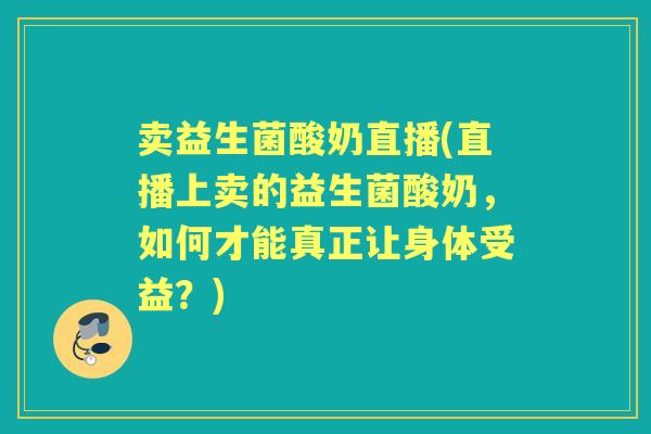 卖益生菌酸奶直播(直播上卖的益生菌酸奶,如何才能真正让身体受益?) 卖益生菌酸奶直播(直播上卖的益生菌酸奶,如何才能真正让身体受益?)
