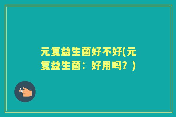 元复益生菌好不好(元复益生菌:好用吗?) 元复益生菌好不好(元复益生菌:好用吗?)