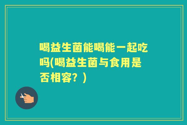 喝益生菌能喝能一起吃吗(喝益生菌与食用是否相容?) 喝益生菌能喝能一起吃吗(喝益生菌与食用是否相容?)