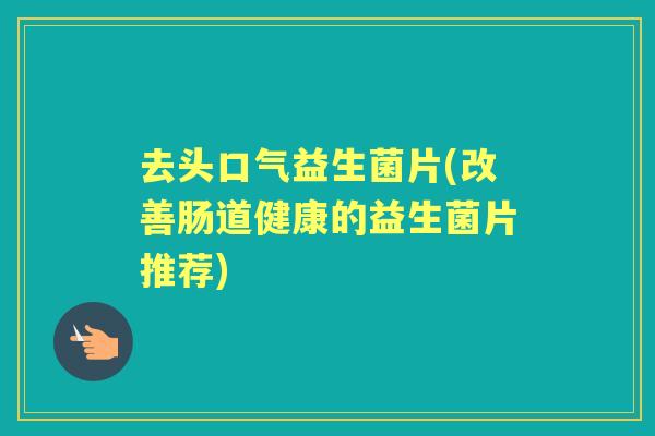 去头口气益生菌片(改善肠道健康的益生菌片推荐) 去头口气益生菌片(改善肠道健康的益生菌片推荐)