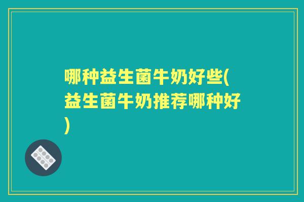 哪种益生菌牛奶好些(益生菌牛奶推荐哪种好)