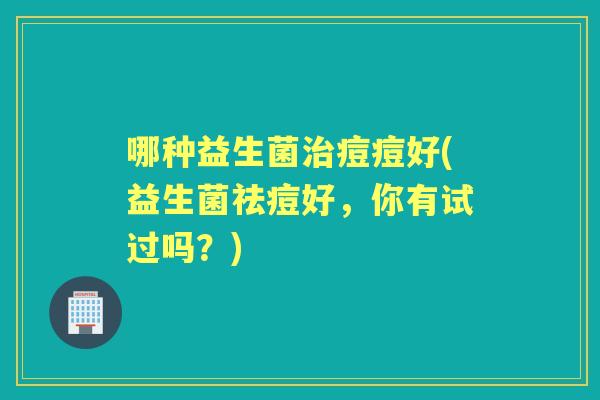 哪种益生菌痘痘好(益生菌祛痘好，你有试过吗？)