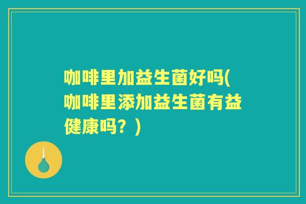 咖啡里加益生菌好吗(咖啡里添加益生菌有益健康吗？)