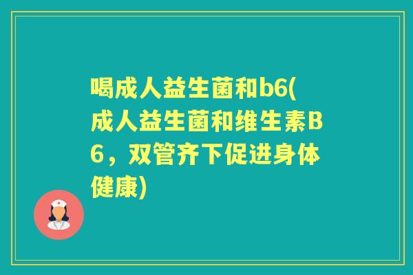 喝成人益生菌和b6(成人益生菌和维生素B6,双管齐下促进身体健康) 喝成人益生菌和b6(成人益生菌和维生素B6,双管齐下促进身体健康)