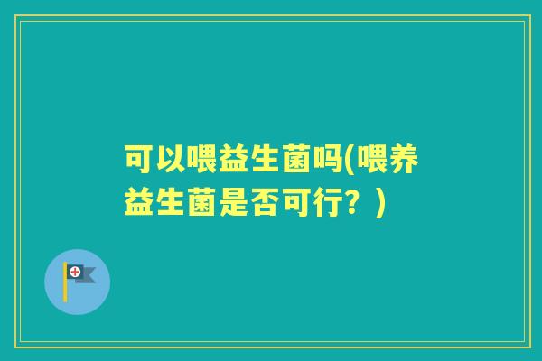 可以喂益生菌吗(喂养益生菌是否可行？)