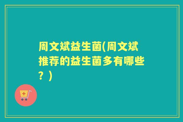 周文斌益生菌(周文斌推荐的益生菌多有哪些？)
