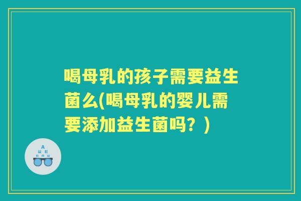 喝母乳的孩子需要益生菌么(喝母乳的婴儿需要添加益生菌吗?) 喝母乳的孩子需要益生菌么(喝母乳的婴儿需要添加益生菌吗?)