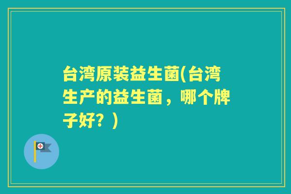 台湾原装益生菌(台湾生产的益生菌，哪个牌子好？)
