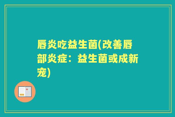 唇炎吃益生菌(改善唇部:益生菌或成新宠) 唇炎吃益生菌(改善唇部:益生菌或成新宠)
