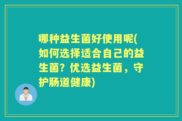 哪种益生菌好使用呢(如何选择适合自己的益生菌?优选益生菌,守护肠道健康) 哪种益生菌好使用呢(如何选择适合自己的益生菌?优选益生菌,守护肠道健康)