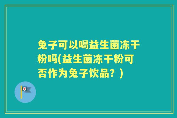 兔子可以喝益生菌冻干粉吗(益生菌冻干粉可否作为兔子饮品?) 兔子可以喝益生菌冻干粉吗(益生菌冻干粉可否作为兔子饮品?)