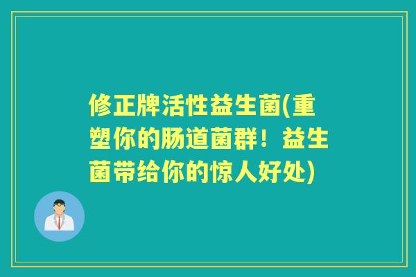 修正牌活性益生菌(重塑你的肠道菌群！益生菌带给你的惊人好处)