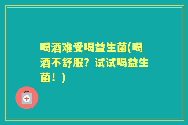 喝酒难受喝益生菌(喝酒不舒服？试试喝益生菌！)