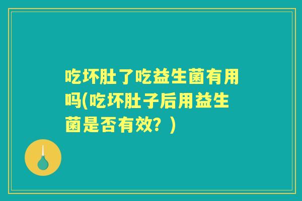 吃坏肚了吃益生菌有用吗(吃坏肚子后用益生菌是否有效?) 吃坏肚了吃益生菌有用吗(吃坏肚子后用益生菌是否有效?)