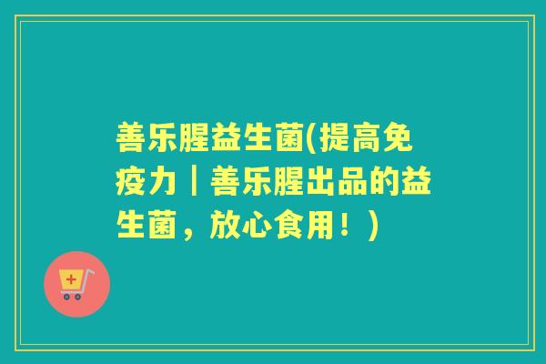 善乐腥益生菌(提高力|善乐腥出品的益生菌,放心食用!) 善乐腥益生菌(提高力|善乐腥出品的益生菌,放心食用!)