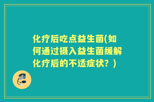 后吃点益生菌(如何通过摄入益生菌缓解后的不适症状?) 后吃点益生菌(如何通过摄入益生菌缓解后的不适症状?)