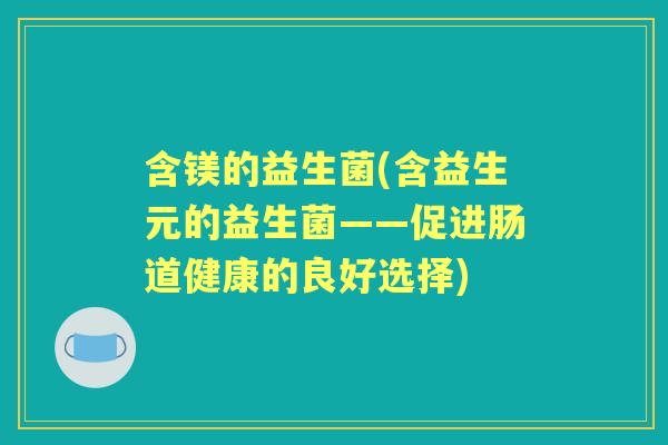 含镁的益生菌(含益生元的益生菌——促进肠道健康的良好选择) 含镁的益生菌(含益生元的益生菌——促进肠道健康的良好选择)