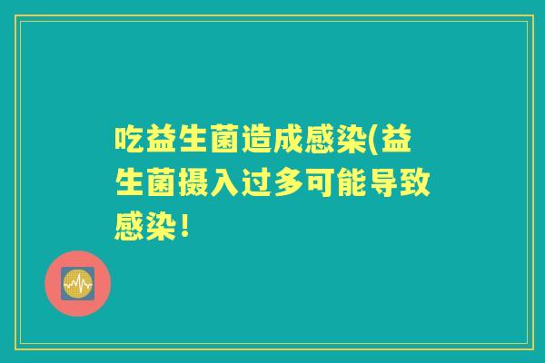 吃益生菌造成(益生菌摄入过多可能导致! 吃益生菌造成(益生菌摄入过多可能导致!
