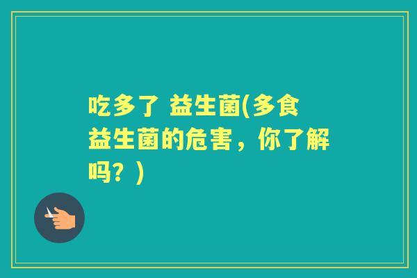 吃多了 益生菌(多食益生菌的危害,你了解吗?) 吃多了 益生菌(多食益生菌的危害,你了解吗?)