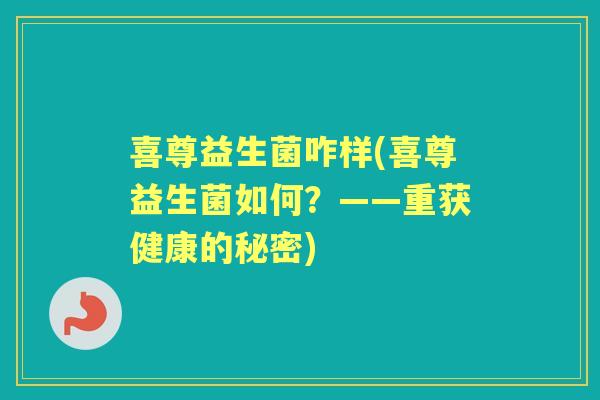 喜尊益生菌咋样(喜尊益生菌如何?——重获健康的秘密) 喜尊益生菌咋样(喜尊益生菌如何?——重获健康的秘密)