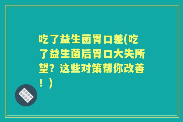 吃了益生菌胃口差(吃了益生菌后胃口大失所望？这些对策帮你改善！)