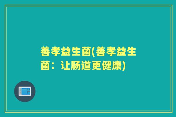 善孝益生菌(善孝益生菌:让肠道更健康) 善孝益生菌(善孝益生菌:让肠道更健康)