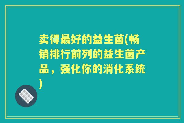卖得好的益生菌(畅销排行前列的益生菌产品,强化你的消化系统) 卖得好的益生菌(畅销排行前列的益生菌产品,强化你的消化系统)