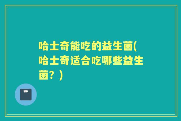哈士奇能吃的益生菌(哈士奇适合吃哪些益生菌?) 哈士奇能吃的益生菌(哈士奇适合吃哪些益生菌?)