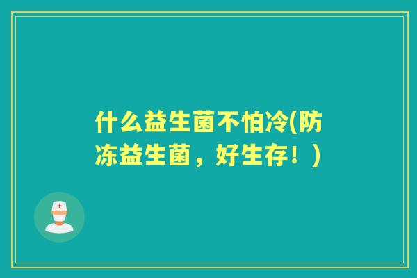什么益生菌不怕冷(防冻益生菌,好生存!) 什么益生菌不怕冷(防冻益生菌,好生存!)