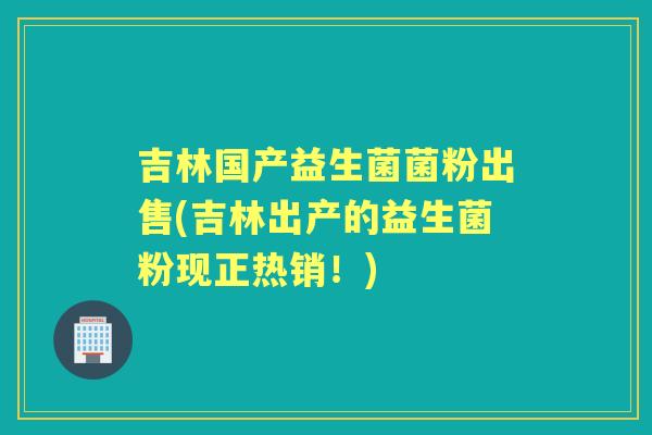 吉林国产益生菌菌粉出售(吉林出产的益生菌粉现正热销!) 吉林国产益生菌菌粉出售(吉林出产的益生菌粉现正热销!)