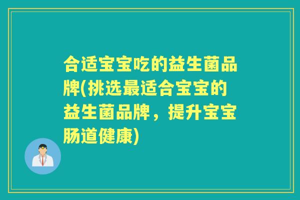 合适宝宝吃的益生菌品牌(挑选适合宝宝的益生菌品牌,提升宝宝肠道健康) 合适宝宝吃的益生菌品牌(挑选适合宝宝的益生菌品牌,提升宝宝肠道健康)