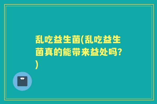 乱吃益生菌(乱吃益生菌真的能带来益处吗？)