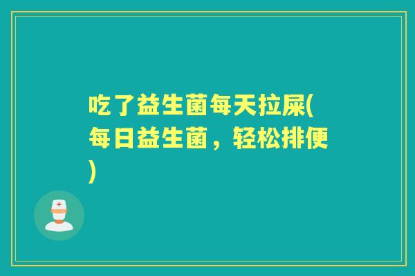 吃了益生菌每天拉屎(每日益生菌,轻松排便) 吃了益生菌每天拉屎(每日益生菌,轻松排便)