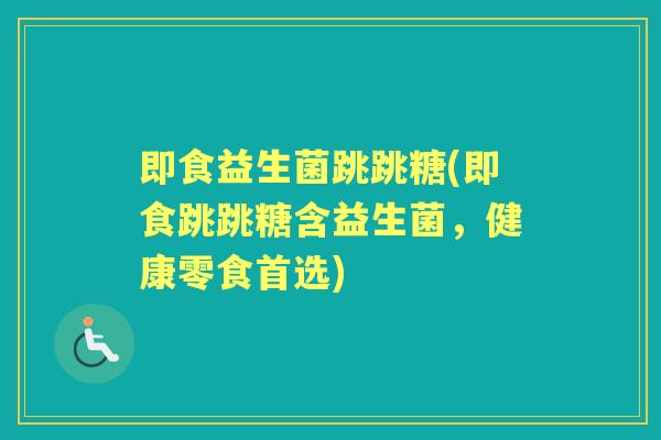 即食益生菌跳跳糖(即食跳跳糖含益生菌,健康零食首选) 即食益生菌跳跳糖(即食跳跳糖含益生菌,健康零食首选)