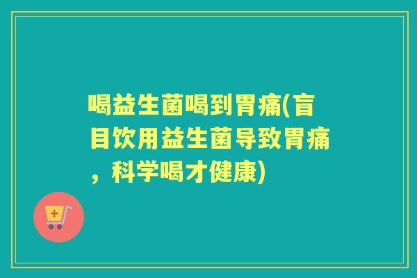 喝益生菌喝到胃痛(盲目饮用益生菌导致胃痛,科学喝才健康) 喝益生菌喝到胃痛(盲目饮用益生菌导致胃痛,科学喝才健康)