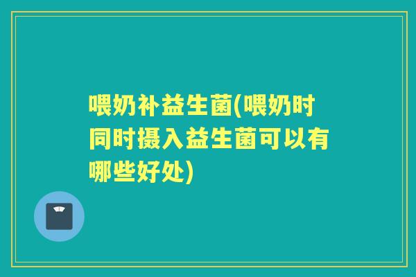 喂奶补益生菌(喂奶时同时摄入益生菌可以有哪些好处)