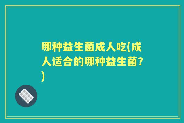 哪种益生菌成人吃(成人适合的哪种益生菌?) 哪种益生菌成人吃(成人适合的哪种益生菌?)